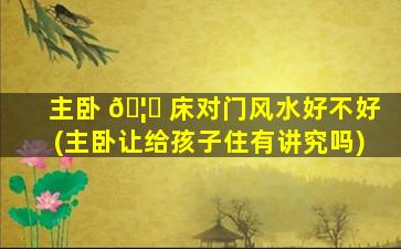 主卧 🦍 床对门风水好不好(主卧让给孩子住有讲究吗)